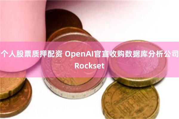 个人股票质押配资 OpenAI官宣收购数据库分析公司Rockset