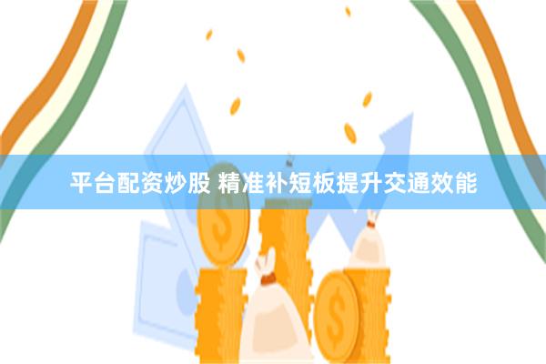 平台配资炒股 精准补短板提升交通效能