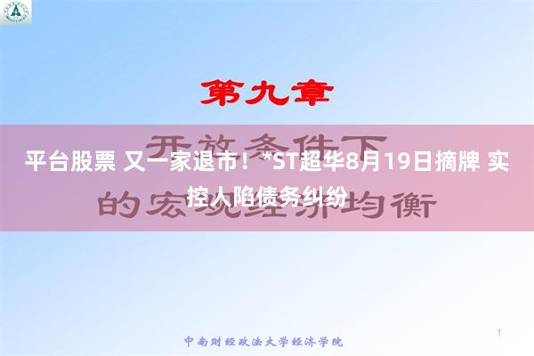平台股票 又一家退市！*ST超华8月19日摘牌 实控人陷债务纠纷