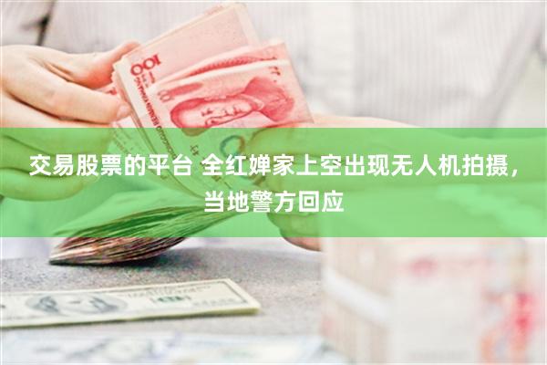 交易股票的平台 全红婵家上空出现无人机拍摄，当地警方回应