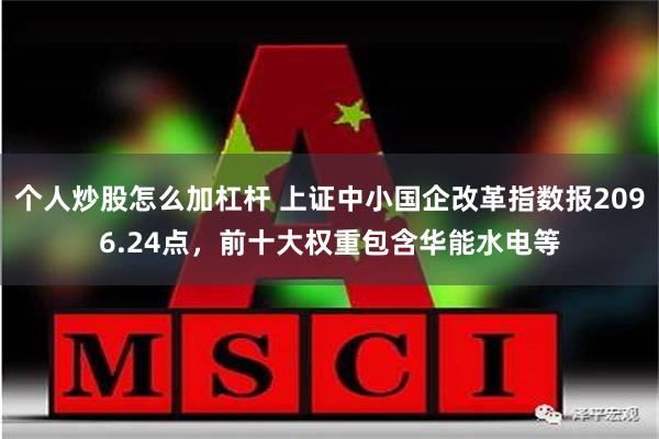 个人炒股怎么加杠杆 上证中小国企改革指数报2096.24点，前十大权重包含华能水电等