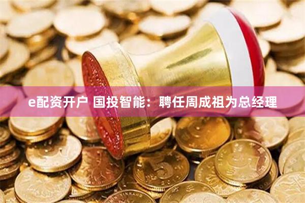 e配资开户 国投智能：聘任周成祖为总经理