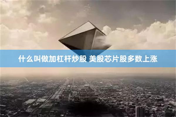 什么叫做加杠杆炒股 美股芯片股多数上涨