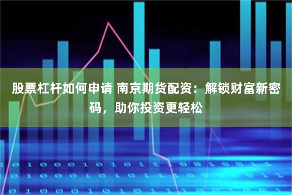 股票杠杆如何申请 南京期货配资：解锁财富新密码，助你投资更轻松