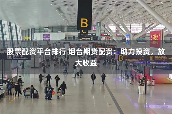 股票配资平台排行 烟台期货配资：助力投资，放大收益