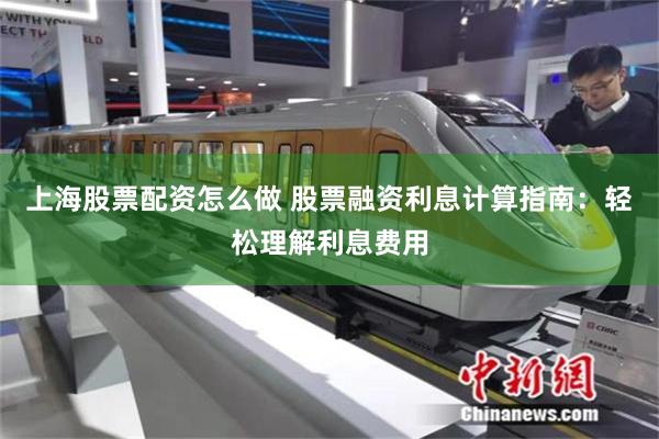 上海股票配资怎么做 股票融资利息计算指南：轻松理解利息费用