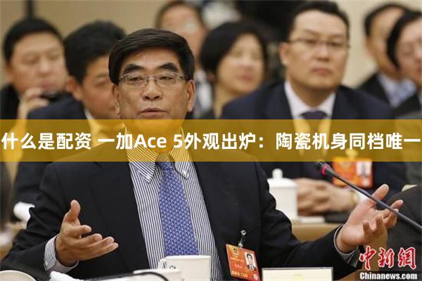 什么是配资 一加Ace 5外观出炉：陶瓷机身同档唯一