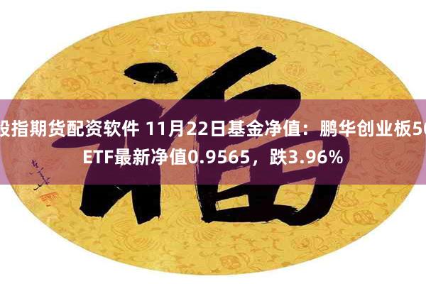 股指期货配资软件 11月22日基金净值：鹏华创业板50ETF最新净值0.9565，跌3.96%