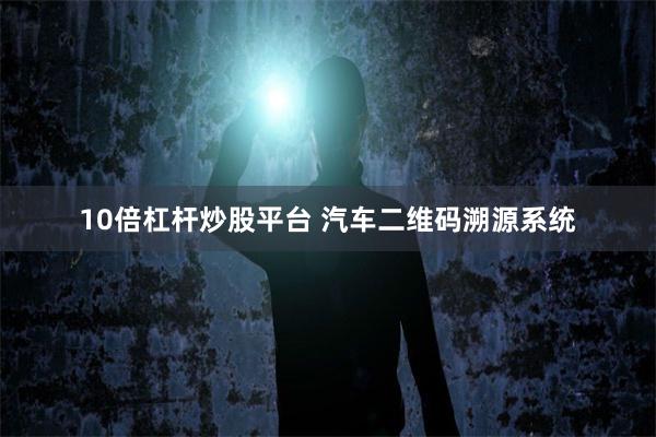 10倍杠杆炒股平台 汽车二维码溯源系统