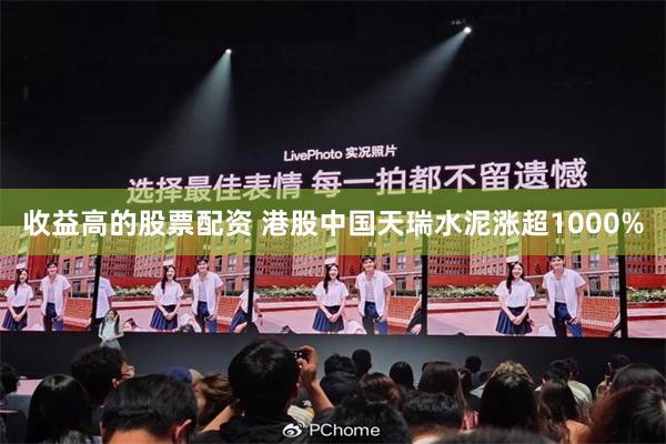 收益高的股票配资 港股中国天瑞水泥涨超1000%