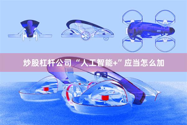 炒股杠杆公司 “人工智能+”应当怎么加
