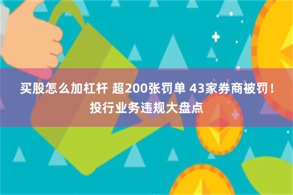 买股怎么加杠杆 超200张罚单 43家券商被罚！投行业务违规大盘点