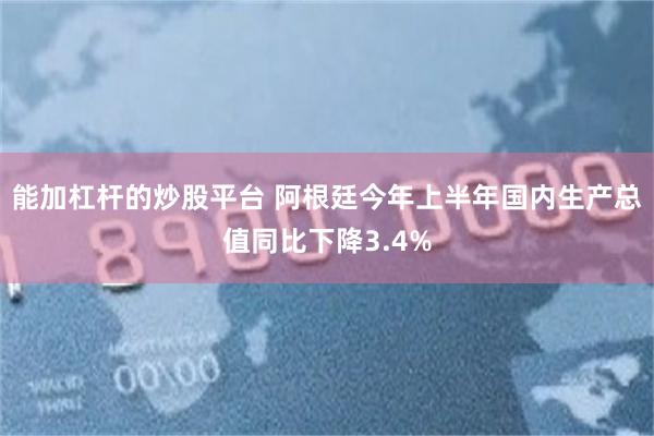 能加杠杆的炒股平台 阿根廷今年上半年国内生产总值同比下降3.4%