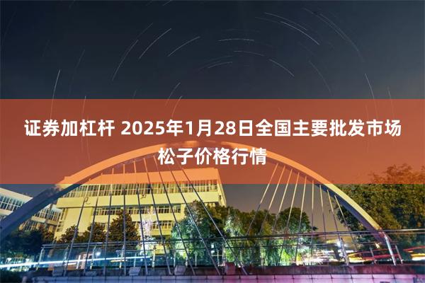 证券加杠杆 2025年1月28日全国主要批发市场松子价格行情