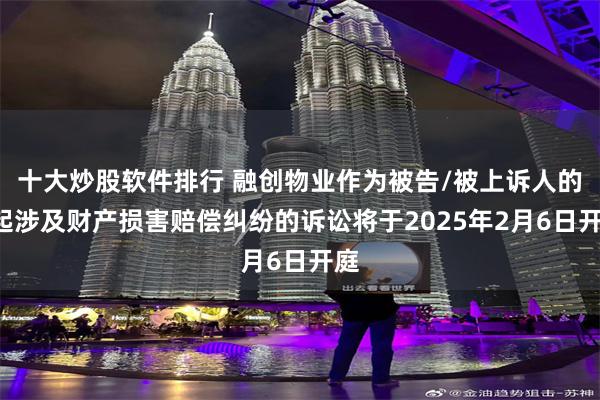 十大炒股软件排行 融创物业作为被告/被上诉人的1起涉及财产损害赔偿纠纷的诉讼将于2025年2月6日开庭