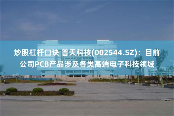 炒股杠杆口诀 普天科技(002544.SZ)：目前公司PCB产品涉及各类高端电子科技领域