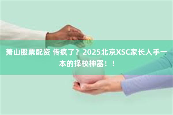 萧山股票配资 传疯了？2025北京XSC家长人手一本的择校神器！！
