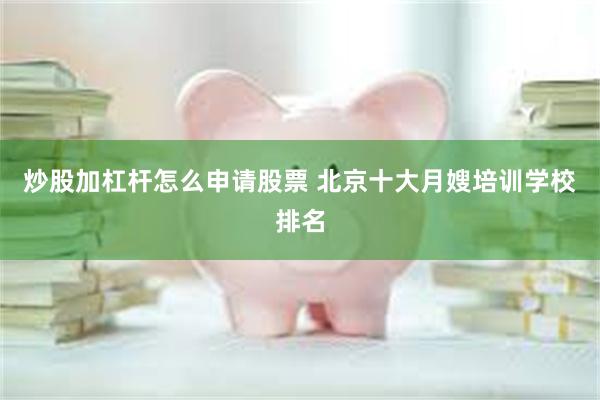 炒股加杠杆怎么申请股票 北京十大月嫂培训学校排名