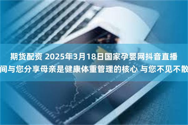 期货配资 2025年3月18日国家孕婴网抖音直播间与您分享母亲是健康体重管理的核心 与您不见不散