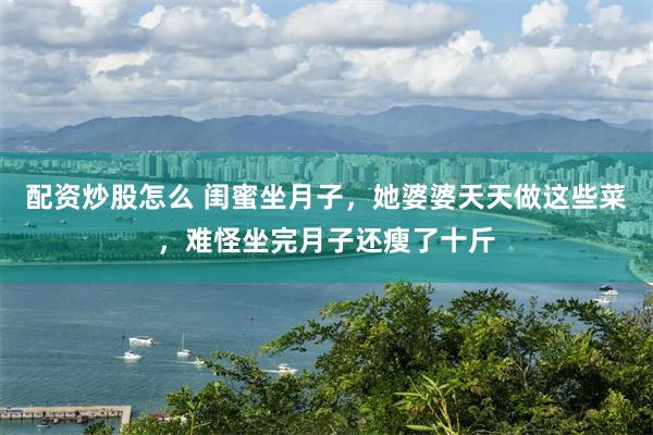 配资炒股怎么 闺蜜坐月子，她婆婆天天做这些菜，难怪坐完月子还瘦了十斤