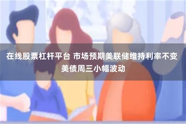 在线股票杠杆平台 市场预期美联储维持利率不变 美债周三小幅波动