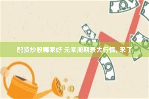 配资炒股哪家好 元素周期表大行情, 来了