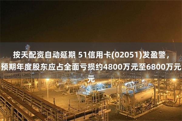 按天配资自动延期 51信用卡(02051)发盈警，预期年度股东应占全面亏损约4800万元至6800万元