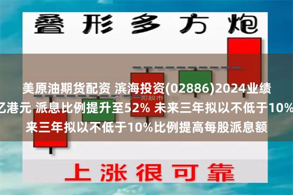 美原油期货配资 滨海投资(02886)2024业绩：实现归母净利润2亿港元 派息比例提升至52% 未来三年拟以不低于10%比例提高每股派息额