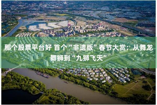 那个股票平台好 首个“非遗版”春节大赏：从舞龙舞狮到“九狮飞天”