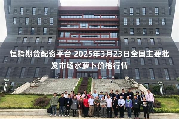 恒指期货配资平台 2025年3月23日全国主要批发市场水萝卜价格行情
