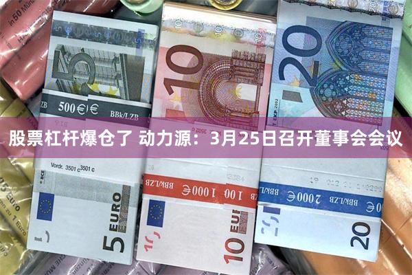 股票杠杆爆仓了 动力源：3月25日召开董事会会议