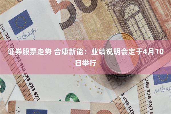 证券股票走势 合康新能：业绩说明会定于4月10日举行