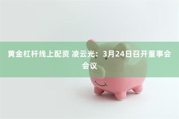 黄金杠杆线上配资 凌云光：3月24日召开董事会会议
