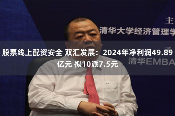 股票线上配资安全 双汇发展：2024年净利润49.89亿元 拟10派7.5元