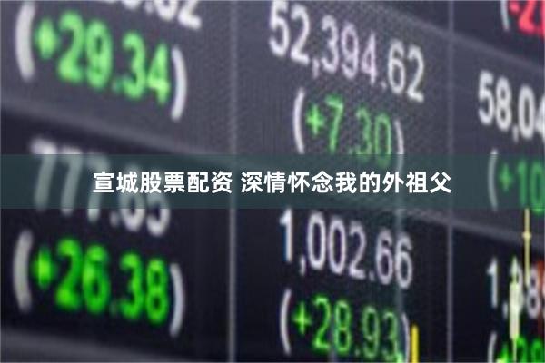 宣城股票配资 深情怀念我的外祖父