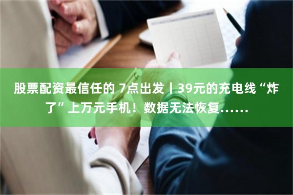 股票配资最信任的 7点出发丨39元的充电线“炸了”上万元手机！数据无法恢复……