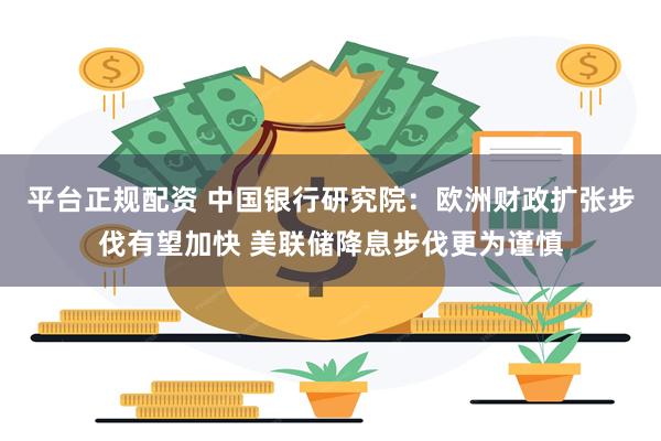 平台正规配资 中国银行研究院：欧洲财政扩张步伐有望加快 美联储降息步伐更为谨慎