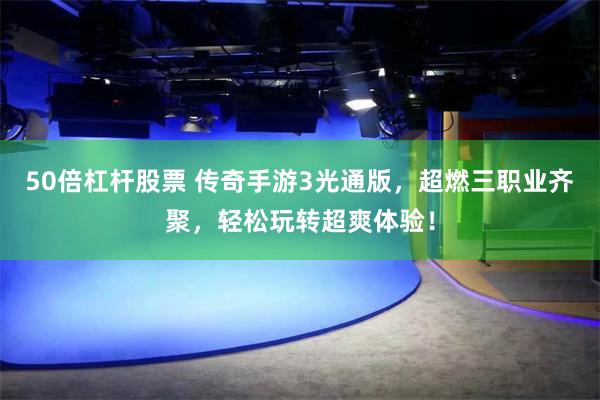50倍杠杆股票 传奇手游3光通版，超燃三职业齐聚，轻松玩转超爽体验！