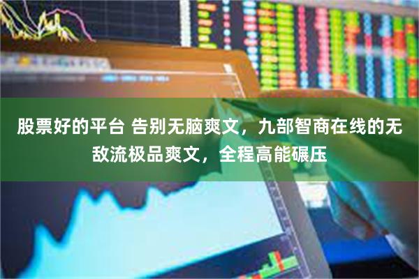 股票好的平台 告别无脑爽文，九部智商在线的无敌流极品爽文，全程高能碾压