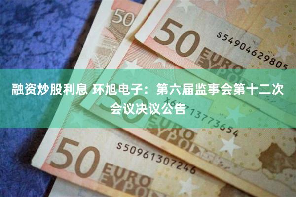 融资炒股利息 环旭电子：第六届监事会第十二次会议决议公告