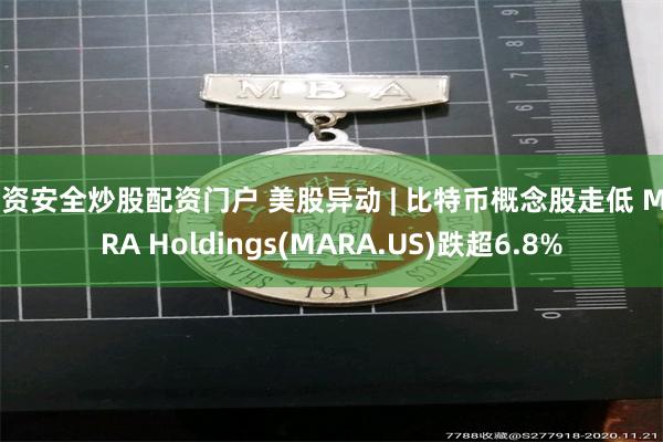配资安全炒股配资门户 美股异动 | 比特币概念股走低 MARA Holdings(MARA.US)跌超6.8%