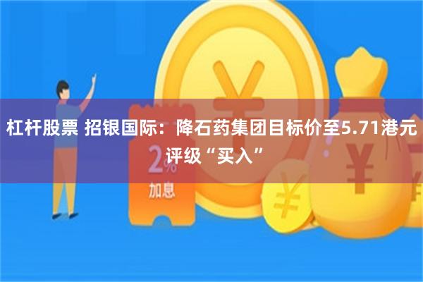 杠杆股票 招银国际：降石药集团目标价至5.71港元 评级“买入”