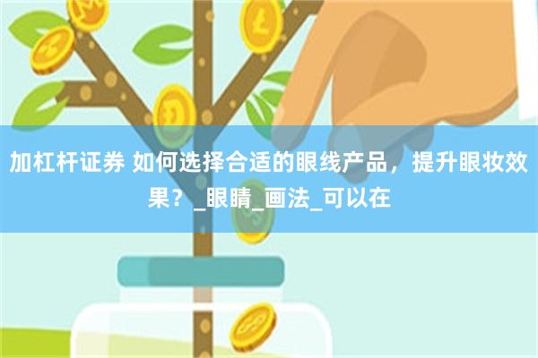 加杠杆证券 如何选择合适的眼线产品，提升眼妆效果？_眼睛_画法_可以在