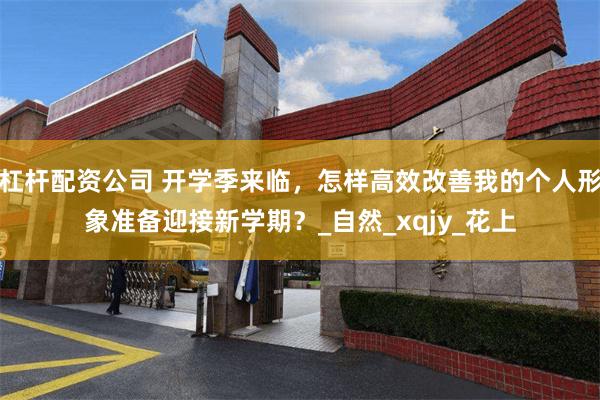 杠杆配资公司 开学季来临，怎样高效改善我的个人形象准备迎接新学期？_自然_xqjy_花上