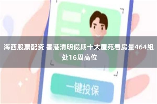 海西股票配资 香港清明假期十大屋苑看房量464组 处16周高位