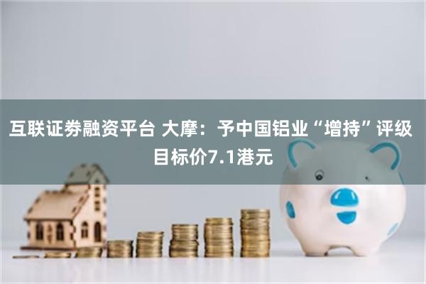 互联证劵融资平台 大摩：予中国铝业“增持”评级 目标价7.1港元