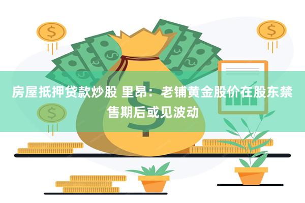 房屋抵押贷款炒股 里昂：老铺黄金股价在股东禁售期后或见波动