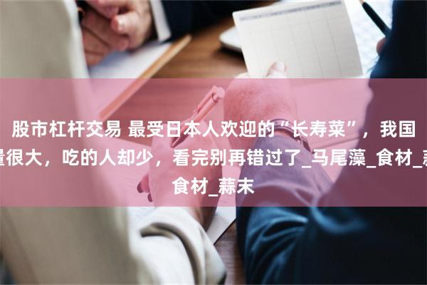 股市杠杆交易 最受日本人欢迎的“长寿菜”，我国产量很大，吃的人却少，看完别再错过了_马尾藻_食材_蒜末