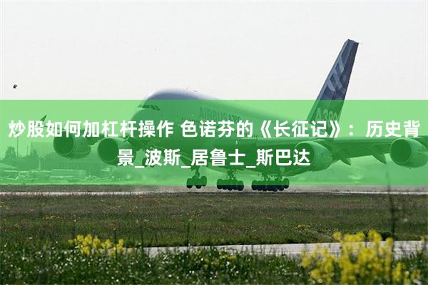 炒股如何加杠杆操作 色诺芬的《长征记》：历史背景_波斯_居鲁士_斯巴达