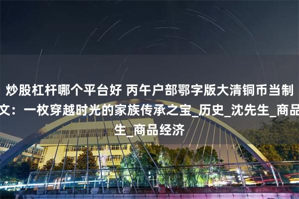 炒股杠杆哪个平台好 丙午户部鄂字版大清铜币当制钱十文：一枚穿越时光的家族传承之宝_历史_沈先生_商品经济